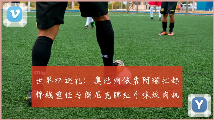 世界杯巡礼：奥地利依靠阿瑙扛起锋线重任与朗尼克牌红牛味绞肉机的故事