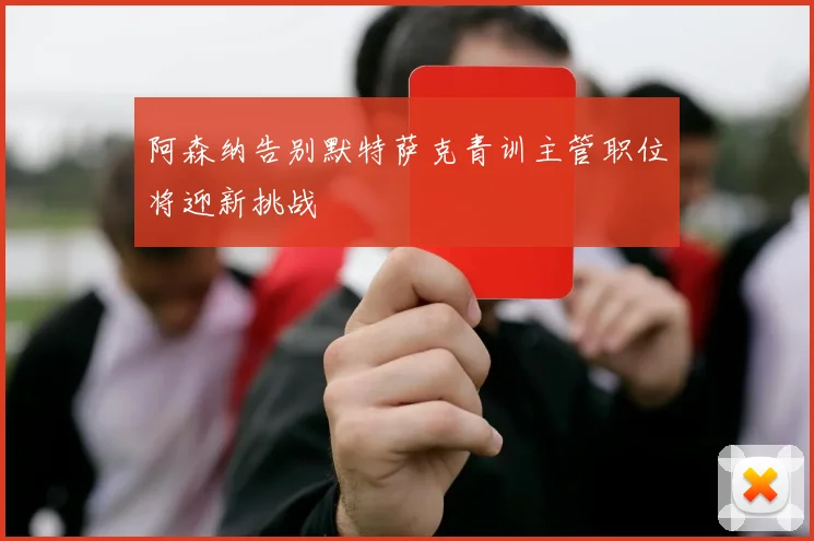 阿森纳告别默特萨克青训主管职位将迎新挑战
