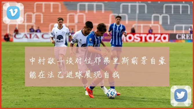 中村敬斗谈对位邓弗里斯前景自豪能在法乙进球展现自我