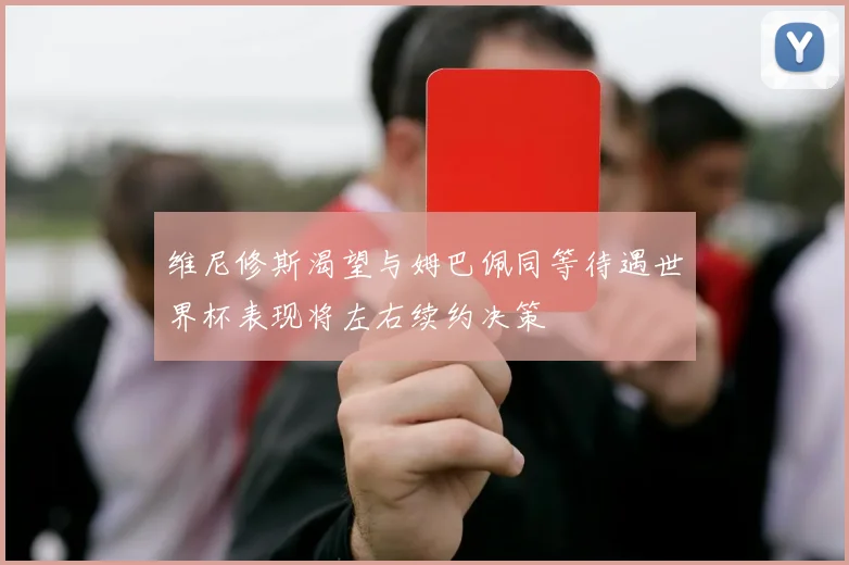 维尼修斯渴望与姆巴佩同等待遇世界杯表现将左右续约决策