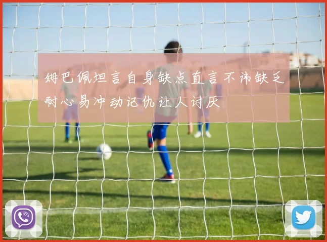 姆巴佩坦言自身缺点直言不讳缺乏耐心易冲动记仇让人讨厌