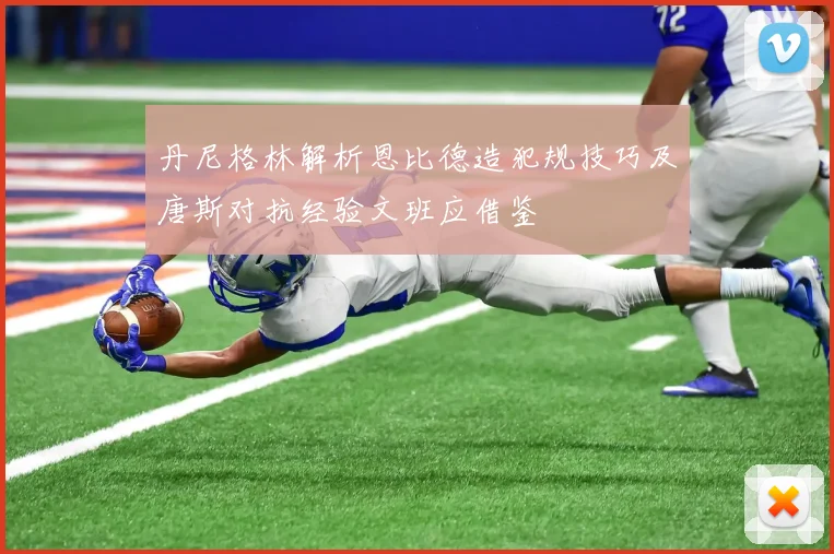 丹尼格林解析恩比德造犯规技巧及唐斯对抗经验文班应借鉴