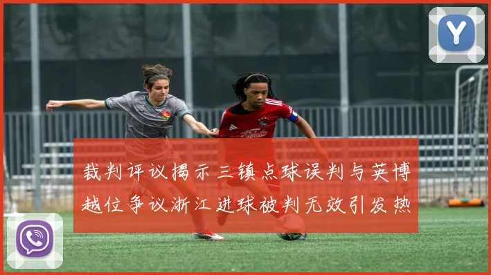 裁判评议揭示三镇点球误判与英博越位争议浙江进球被判无效引发热议