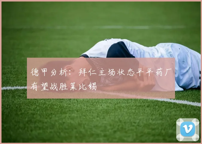 德甲分析：拜仁主场状态平平药厂有望战胜莱比锡