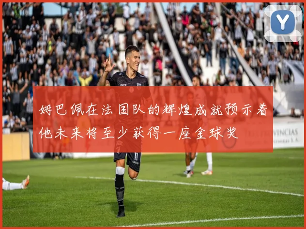 姆巴佩在法国队的辉煌成就预示着他未来将至少获得一座金球奖