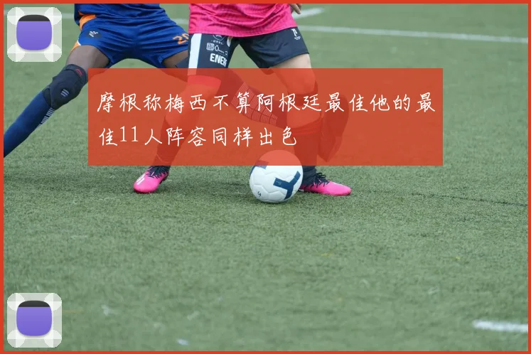 摩根称梅西不算阿根廷最佳他的最佳11人阵容同样出色