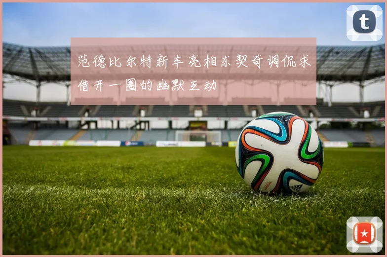 范德比尔特新车亮相东契奇调侃求借开一圈的幽默互动