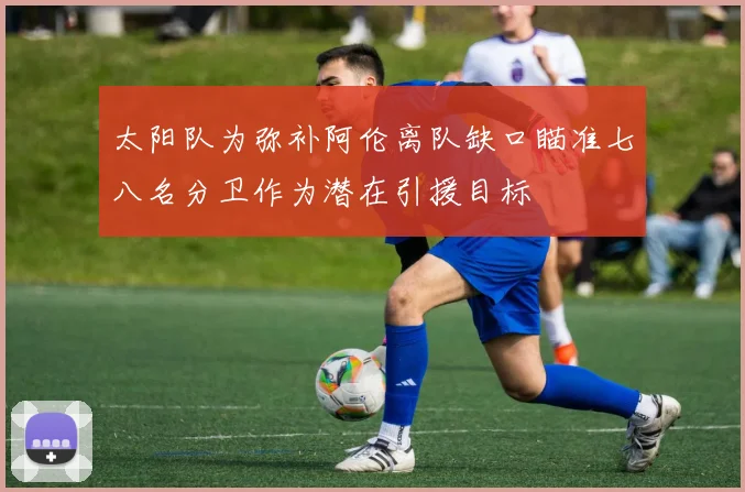 太阳队为弥补阿伦离队缺口瞄准七八名分卫作为潜在引援目标