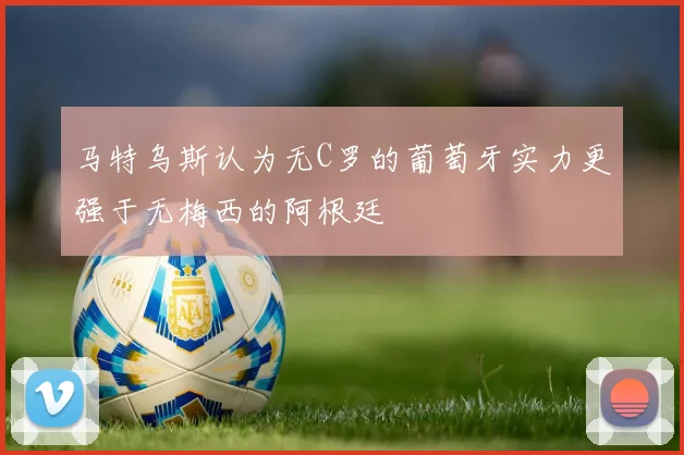 马特乌斯认为无C罗的葡萄牙实力更强于无梅西的阿根廷
