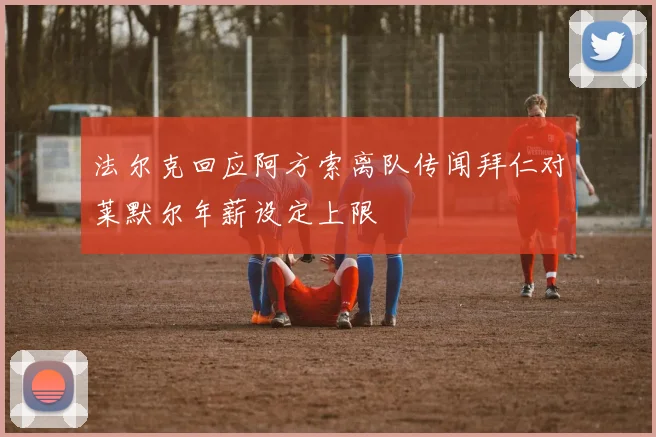 法尔克回应阿方索离队传闻拜仁对莱默尔年薪设定上限
