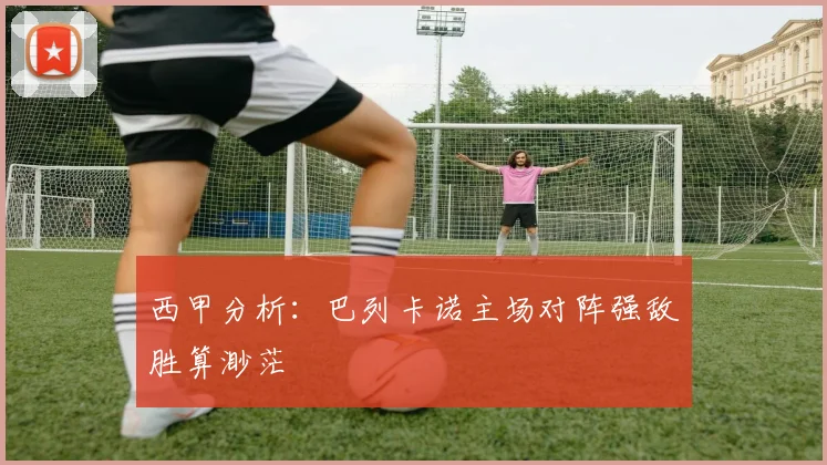 西甲分析：巴列卡诺主场对阵强敌胜算渺茫